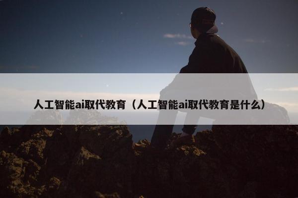 人工智能ai取代教育（人工智能ai取代教育是什么）