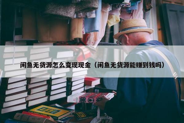 闲鱼无货源怎么变现现金（闲鱼无货源能赚到钱吗）