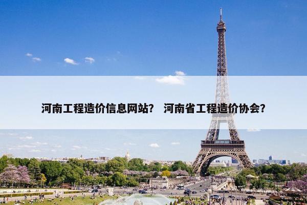 河南工程造价信息网站？ 河南省工程造价协会？