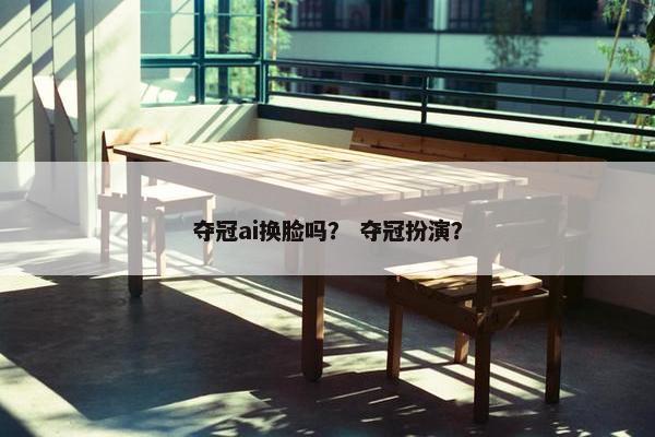 夺冠ai换脸吗？ 夺冠扮演？