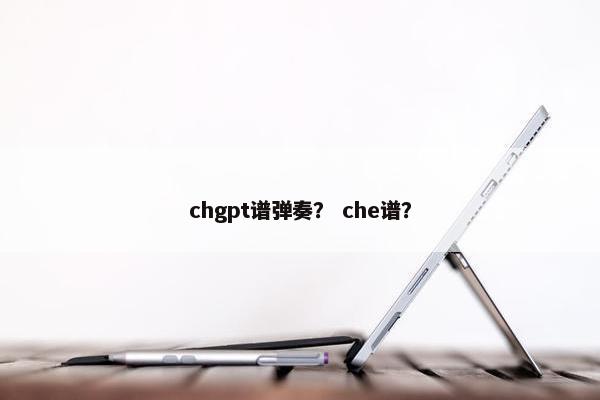 chgpt谱弹奏？ che谱？