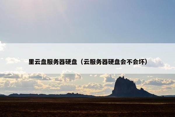 里云盘服务器硬盘（云服务器硬盘会不会坏）