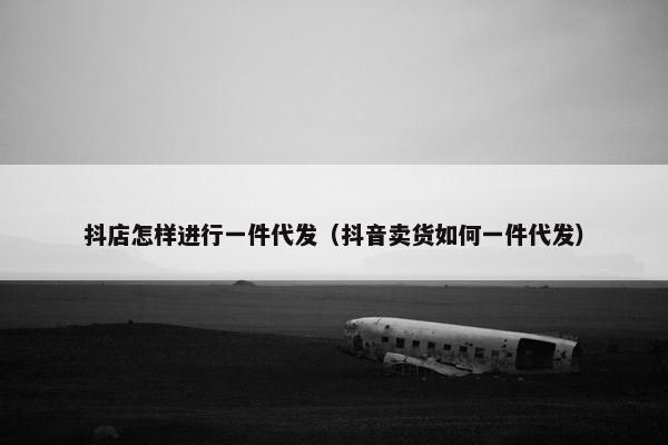 抖店怎样进行一件代发（抖音卖货如何一件代发）