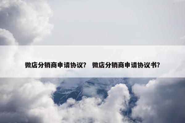 微店分销商申请协议？ 微店分销商申请协议书？