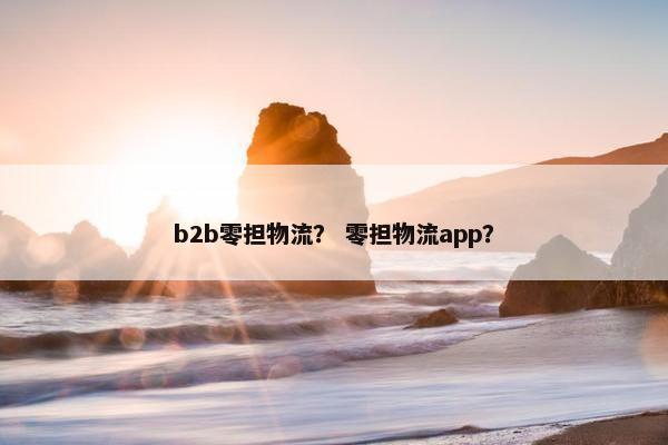 b2b零担物流？ 零担物流app？