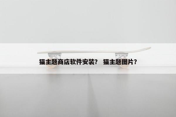 猫主题商店软件安装？ 猫主题图片？
