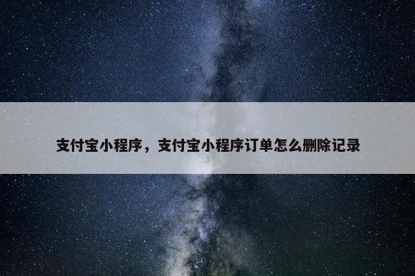 支付宝小程序，支付宝小程序订单怎么删除记录