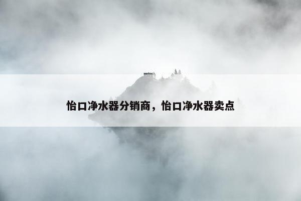 怡口净水器分销商，怡口净水器卖点