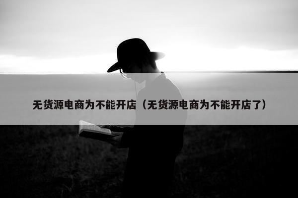 无货源电商为不能开店（无货源电商为不能开店了）