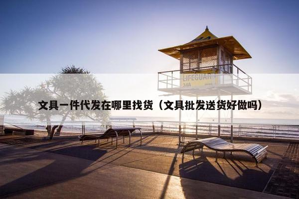 文具一件代发在哪里找货（文具批发送货好做吗）