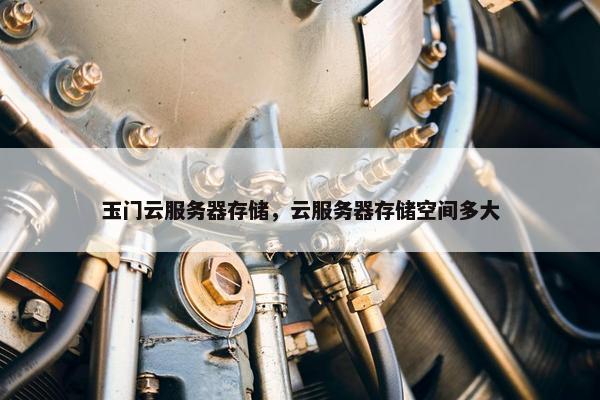 玉门云服务器存储，云服务器存储空间多大