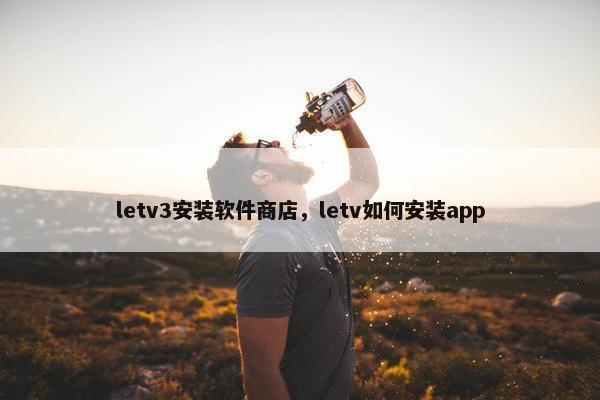 letv3安装软件商店，letv如何安装app