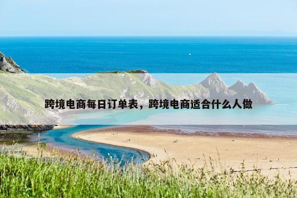 跨境电商每日订单表，跨境电商适合什么人做