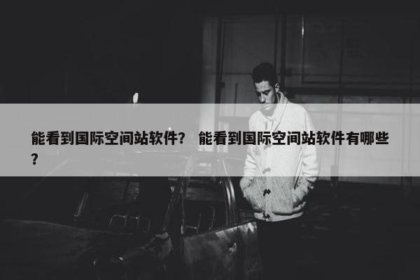 能看到国际空间站软件？ 能看到国际空间站软件有哪些？