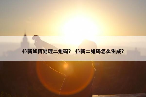 拉新如何处理二维码？ 拉新二维码怎么生成？
