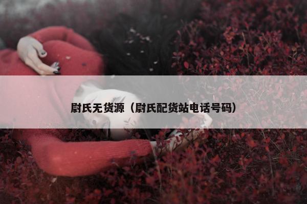 尉氏无货源（尉氏配货站电话号码）