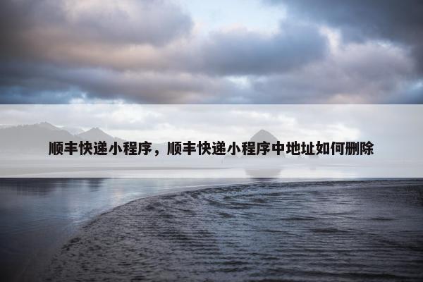 顺丰快递小程序，顺丰快递小程序中地址如何删除
