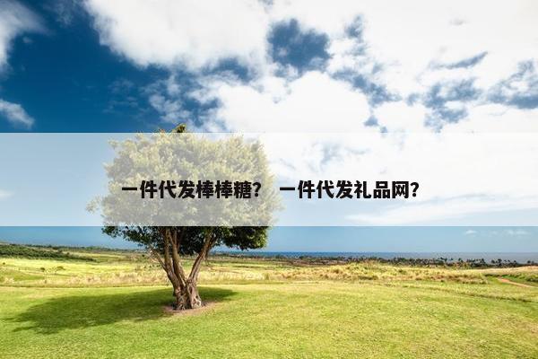 一件代发棒棒糖？ 一件代发礼品网？