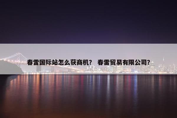 春雷国际站怎么获商机？ 春雷贸易有限公司？