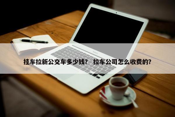挂车拉新公交车多少钱？ 拉车公司怎么收费的？