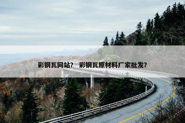 彩钢瓦网站？ 彩钢瓦原材料厂家批发？