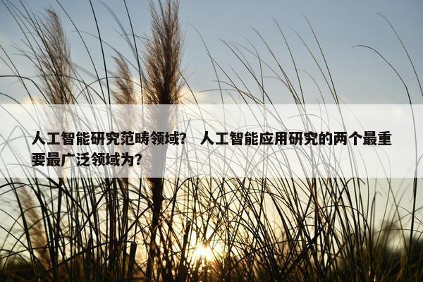 人工智能研究范畴领域？ 人工智能应用研究的两个最重要最广泛领域为？