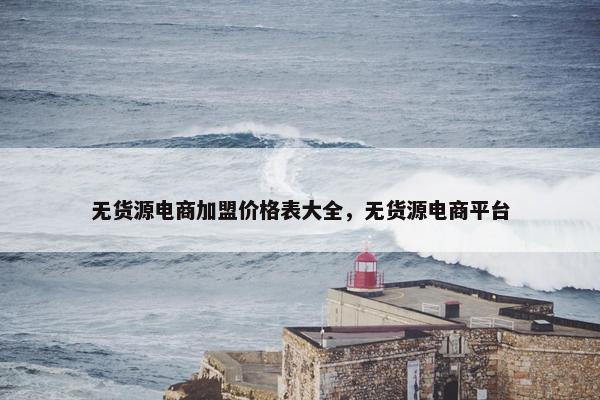 无货源电商加盟价格表大全，无货源电商平台