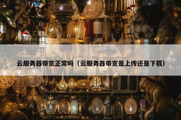云服务器带宽正常吗（云服务器带宽是上传还是下载）