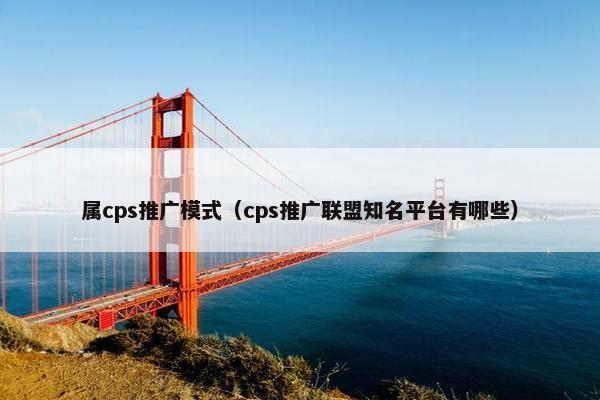 属cps推广模式（cps推广联盟知名平台有哪些）