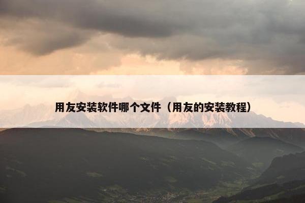 用友安装软件哪个文件（用友的安装教程）