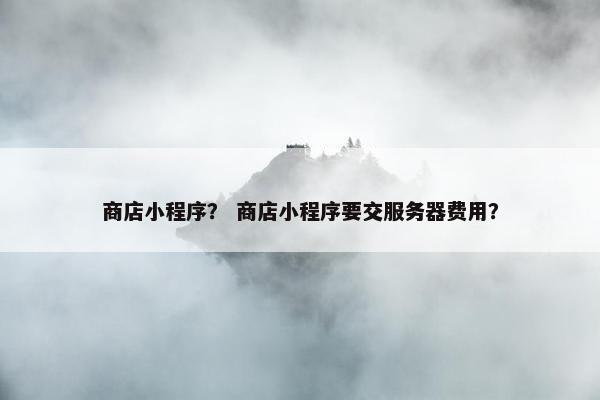 商店小程序？ 商店小程序要交服务器费用？