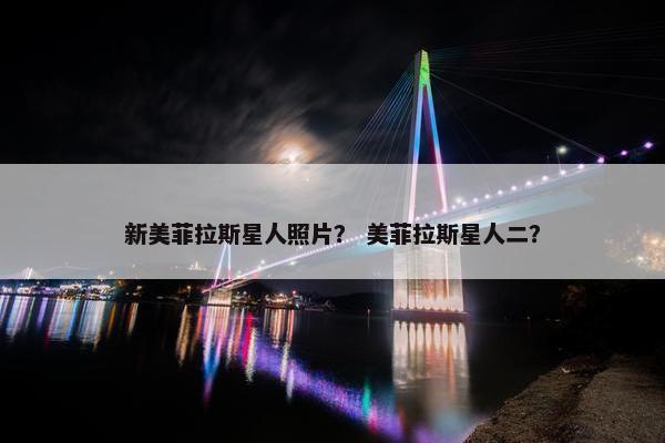新美菲拉斯星人照片？ 美菲拉斯星人二？