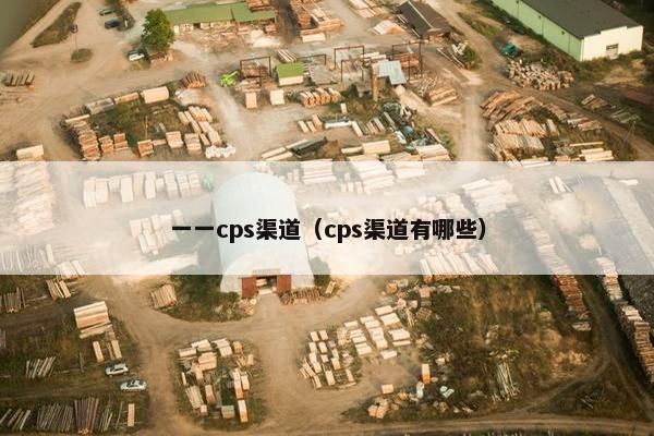 一一cps渠道（cps渠道有哪些）