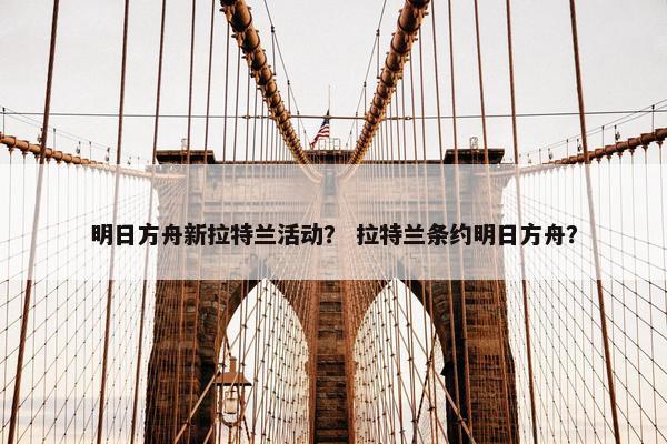 明日方舟新拉特兰活动？ 拉特兰条约明日方舟？