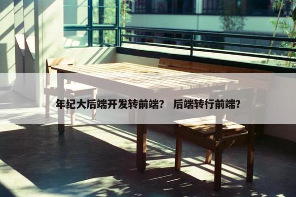 年纪大后端开发转前端？ 后端转行前端？