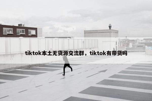 tiktok本土无货源交流群，tiktok有带货吗