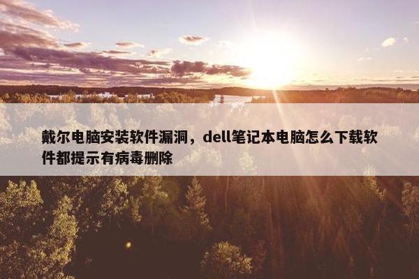 戴尔电脑安装软件漏洞，dell笔记本电脑怎么下载软件都提示有病毒删除