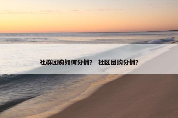 社群团购如何分佣？ 社区团购分佣？