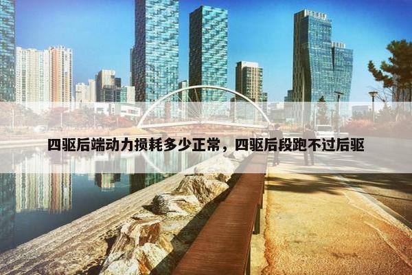四驱后端动力损耗多少正常，四驱后段跑不过后驱