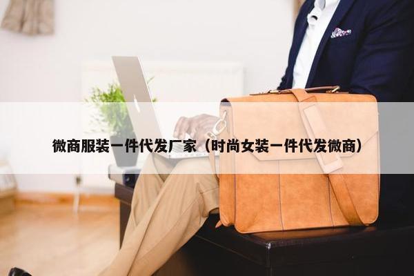 微商服装一件代发厂家（时尚女装一件代发微商）