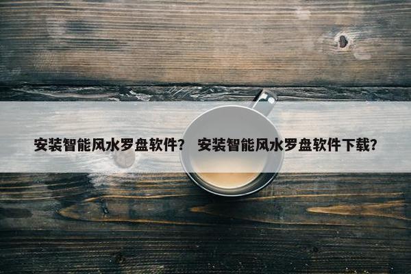 安装智能风水罗盘软件？ 安装智能风水罗盘软件下载？