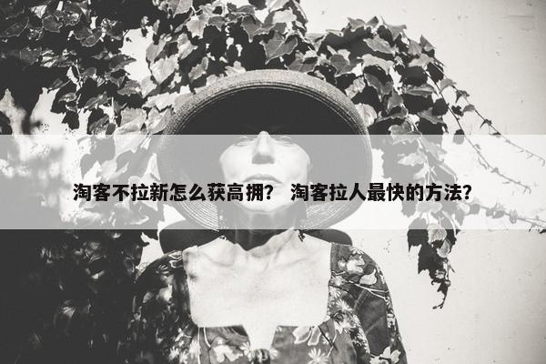 淘客不拉新怎么获高拥？ 淘客拉人最快的方法？