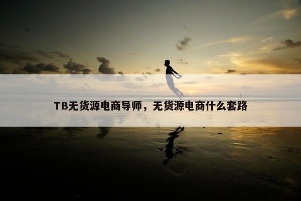 TB无货源电商导师，无货源电商什么套路