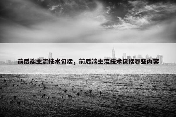 前后端主流技术包括，前后端主流技术包括哪些内容