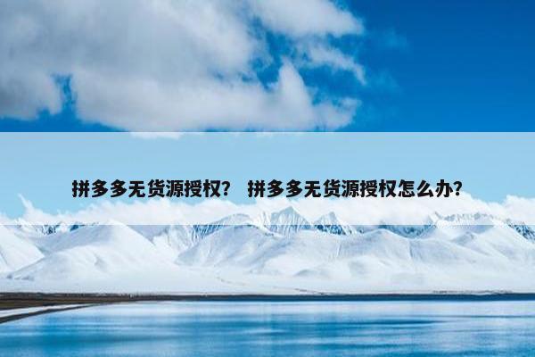拼多多无货源授权？ 拼多多无货源授权怎么办？