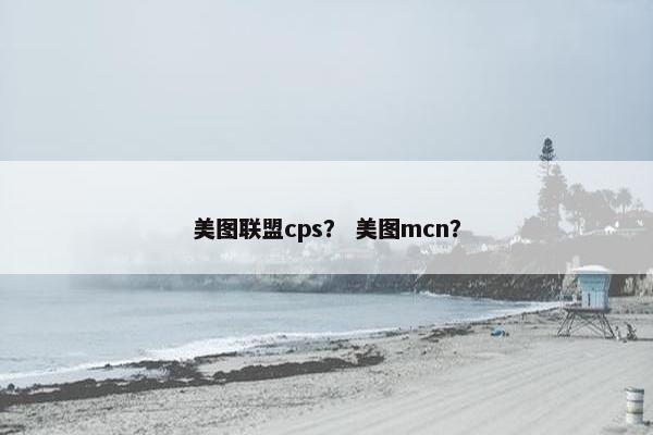 美图联盟cps？ 美图mcn？