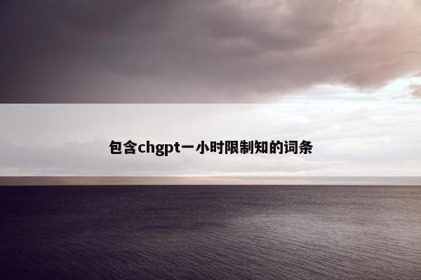 包含chgpt一小时限制知的词条