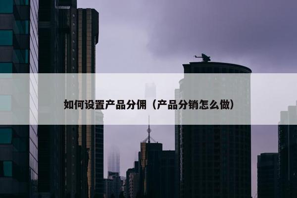 如何设置产品分佣（产品分销怎么做）