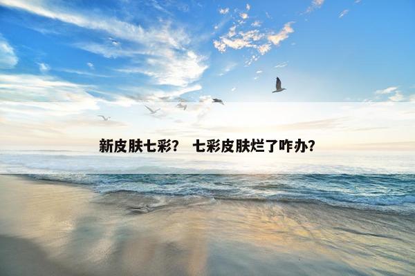 新皮肤七彩？ 七彩皮肤烂了咋办？