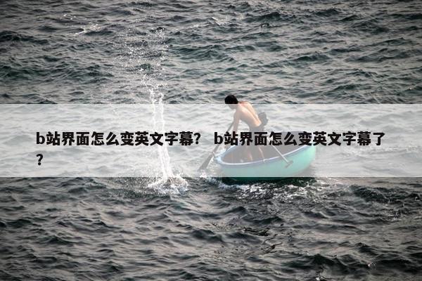 b站界面怎么变英文字幕？ b站界面怎么变英文字幕了？